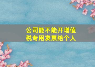 公司能不能开增值税专用发票给个人