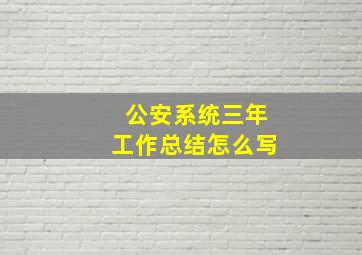 公安系统三年工作总结怎么写