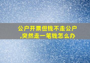 公户开票但钱不走公户,突然走一笔钱怎么办