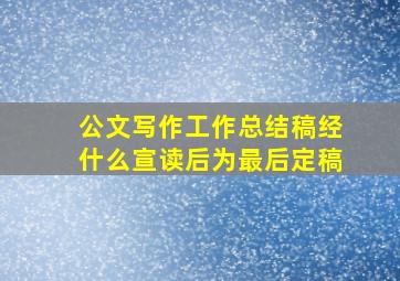 公文写作工作总结稿经什么宣读后为最后定稿