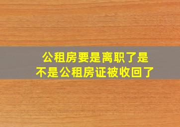 公租房要是离职了是不是公租房证被收回了