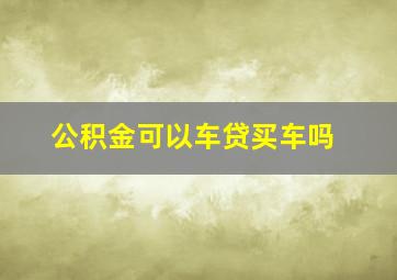 公积金可以车贷买车吗