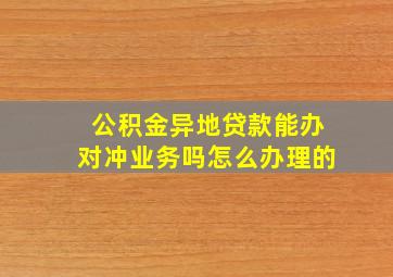 公积金异地贷款能办对冲业务吗怎么办理的