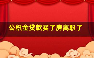 公积金贷款买了房离职了