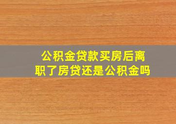 公积金贷款买房后离职了房贷还是公积金吗