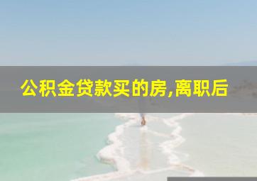 公积金贷款买的房,离职后