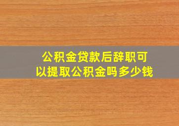 公积金贷款后辞职可以提取公积金吗多少钱