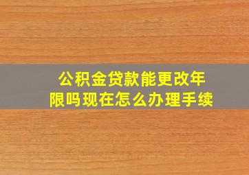 公积金贷款能更改年限吗现在怎么办理手续