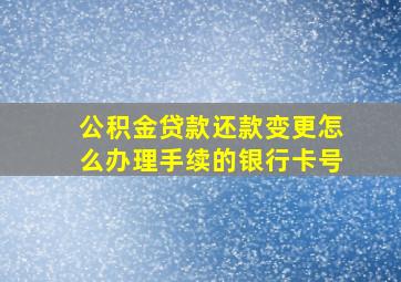 公积金贷款还款变更怎么办理手续的银行卡号