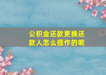 公积金还款更换还款人怎么操作的呢