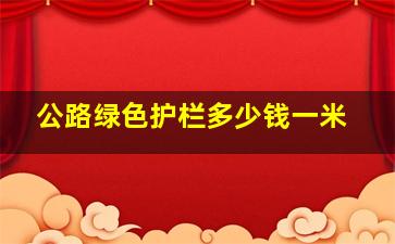 公路绿色护栏多少钱一米