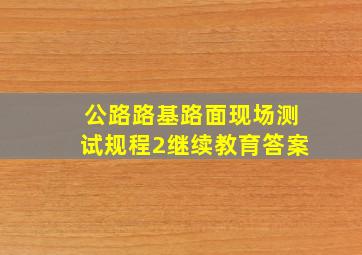 公路路基路面现场测试规程2继续教育答案