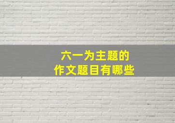 六一为主题的作文题目有哪些