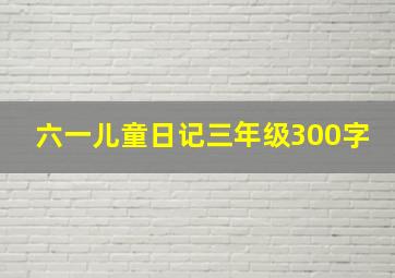 六一儿童日记三年级300字