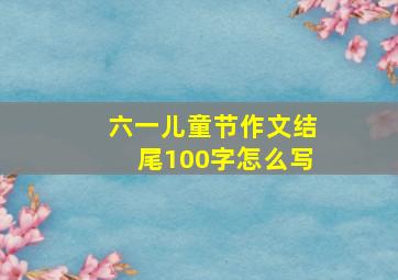 六一儿童节作文结尾100字怎么写