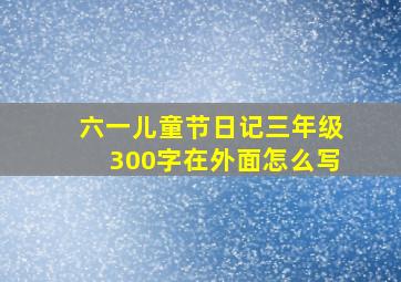 六一儿童节日记三年级300字在外面怎么写