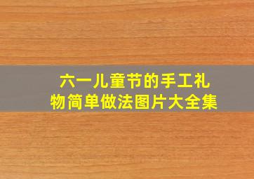 六一儿童节的手工礼物简单做法图片大全集