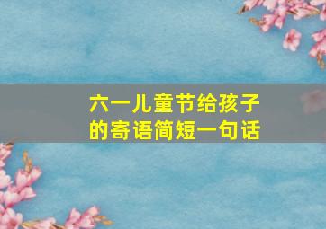 六一儿童节给孩子的寄语简短一句话