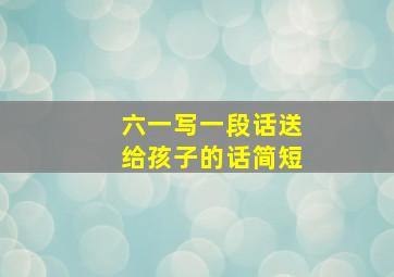 六一写一段话送给孩子的话简短