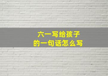 六一写给孩子的一句话怎么写