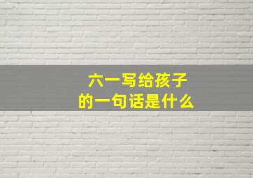 六一写给孩子的一句话是什么