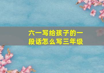 六一写给孩子的一段话怎么写三年级