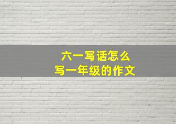 六一写话怎么写一年级的作文