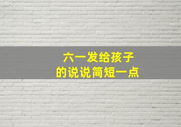 六一发给孩子的说说简短一点