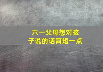 六一父母想对孩子说的话简短一点