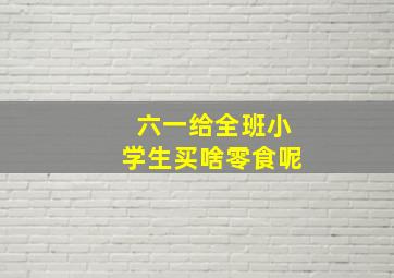 六一给全班小学生买啥零食呢