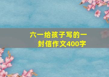 六一给孩子写的一封信作文400字