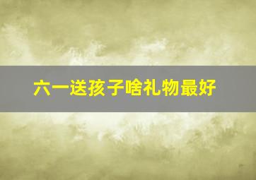 六一送孩子啥礼物最好