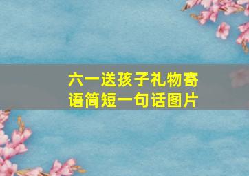 六一送孩子礼物寄语简短一句话图片