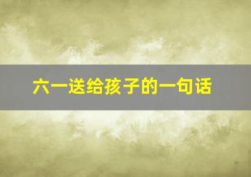 六一送给孩子的一句话