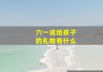 六一送给孩子的礼物有什么