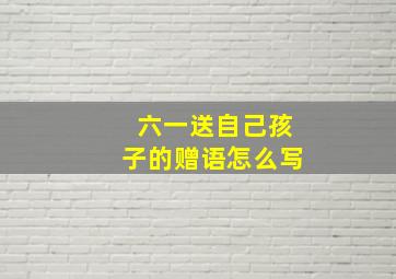 六一送自己孩子的赠语怎么写