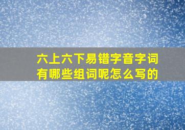 六上六下易错字音字词有哪些组词呢怎么写的