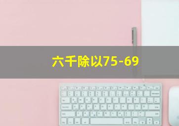 六千除以75-69