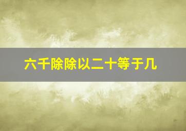 六千除除以二十等于几