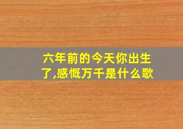 六年前的今天你出生了,感慨万千是什么歌