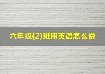 六年级(2)班用英语怎么说