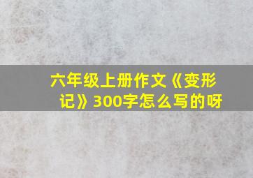 六年级上册作文《变形记》300字怎么写的呀