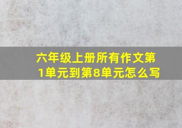 六年级上册所有作文第1单元到第8单元怎么写