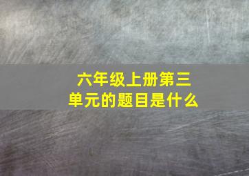 六年级上册第三单元的题目是什么