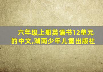 六年级上册英语书12单元的中文,湖南少年儿童出版社