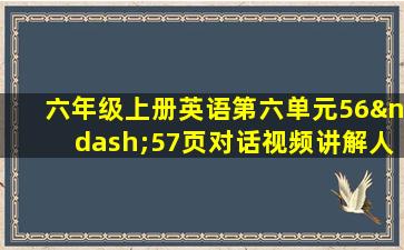 六年级上册英语第六单元56–57页对话视频讲解人教版