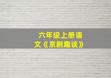 六年级上册语文《京剧趣谈》