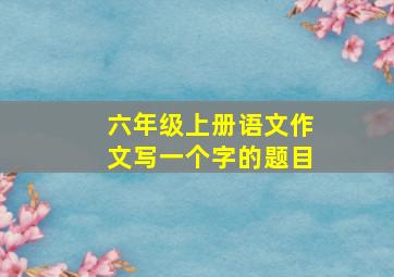 六年级上册语文作文写一个字的题目