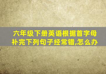 六年级下册英语根据首字母补完下列句子经常错,怎么办