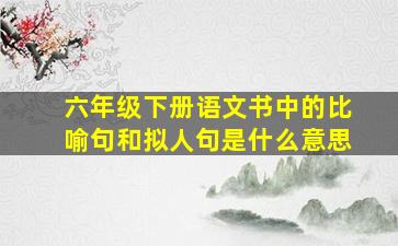 六年级下册语文书中的比喻句和拟人句是什么意思